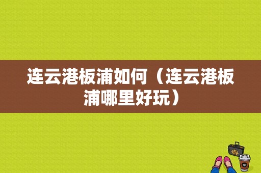 连云港板浦如何（连云港板浦哪里好玩）