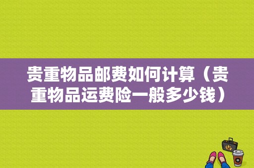 贵重物品邮费如何计算（贵重物品运费险一般多少钱）