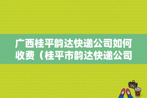 广西桂平韵达快递公司如何收费（桂平市韵达快递公司）