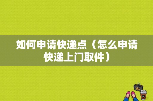 如何申请快递点（怎么申请快递上门取件）