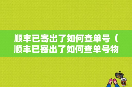 顺丰已寄出了如何查单号（顺丰已寄出了如何查单号物流信息）