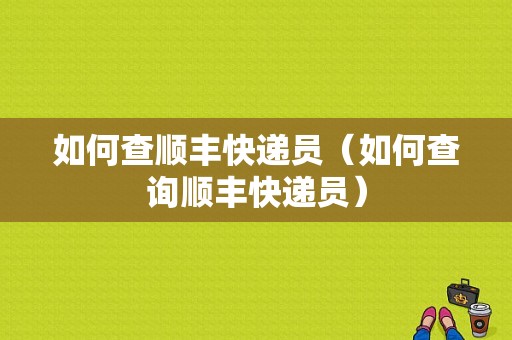 如何查顺丰快递员（如何查询顺丰快递员）