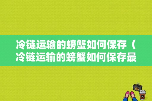 冷链运输的螃蟹如何保存（冷链运输的螃蟹如何保存最好）-图1