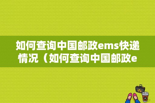 如何查询中国邮政ems快递情况（如何查询中国邮政ems快递情况信息）-图1