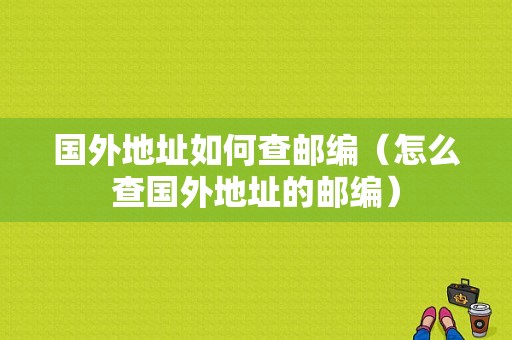 国外地址如何查邮编（怎么查国外地址的邮编）