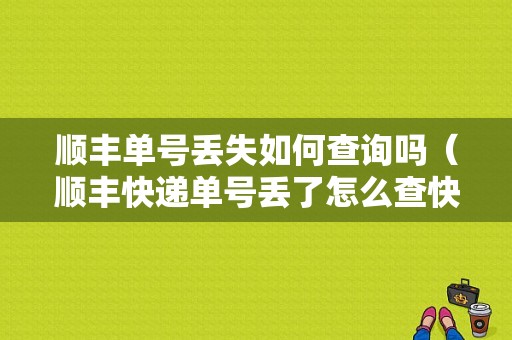 顺丰单号丢失如何查询吗（顺丰快递单号丢了怎么查快递,我是寄件人）