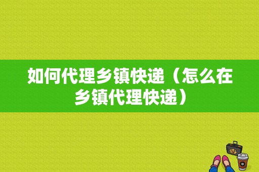 如何代理乡镇快递（怎么在乡镇代理快递）