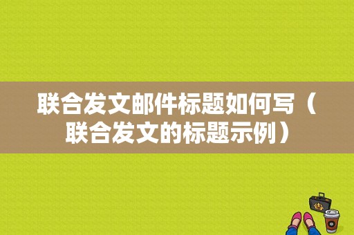 联合发文邮件标题如何写（联合发文的标题示例）