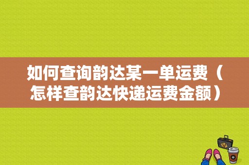 如何查询韵达某一单运费（怎样查韵达快递运费金额）