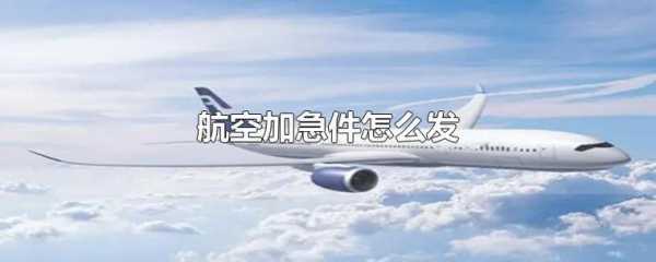 如何发航空快件（航空加急件怎么发）-图1